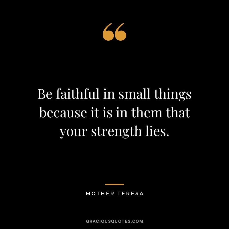 Be faithful in small things because it is in them that your strength lies. - Mother Teresa