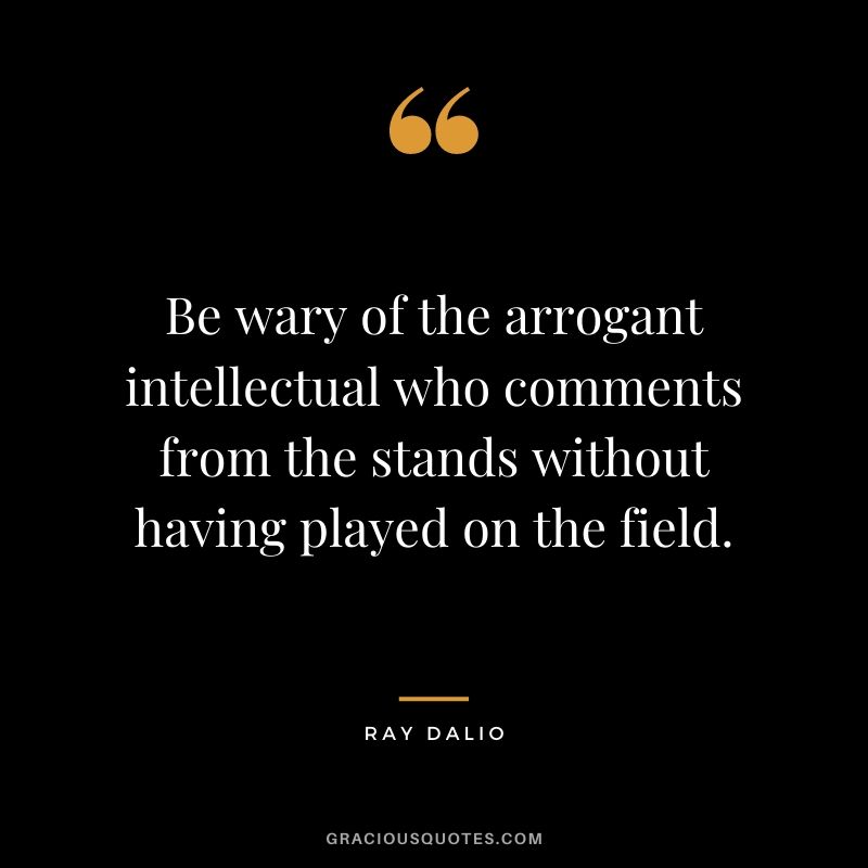 Be wary of the arrogant intellectual who comments from the stands without having played on the field.