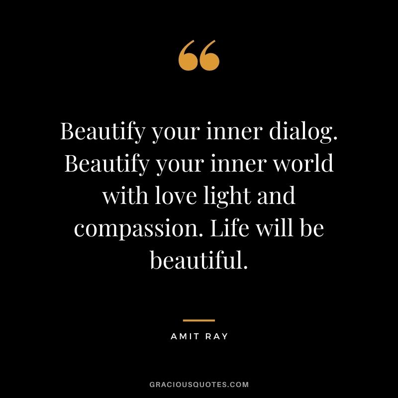 Beautify your inner dialog. Beautify your inner world with love light and compassion. Life will be beautiful.