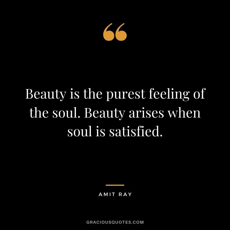 Beauty is the purest feeling of the soul. Beauty arises when soul is satisfied.