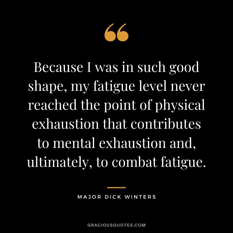 Because I was in such good shape, my fatigue level never reached the point of physical exhaustion that contributes to mental exhaustion and, ultimately, to combat fatigue.