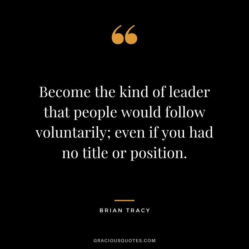 Become the kind of leader that people would follow voluntarily; even if you had no title or position. - Brian Tracy