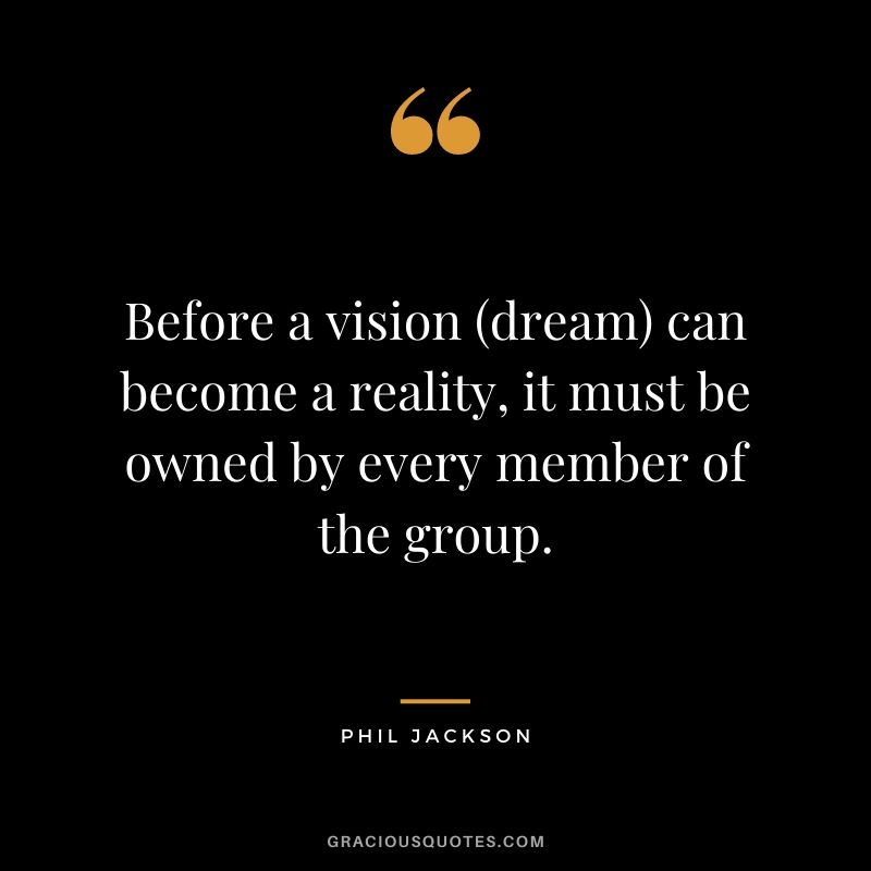 Before a vision (dream) can become a reality, it must be owned by every member of the group.