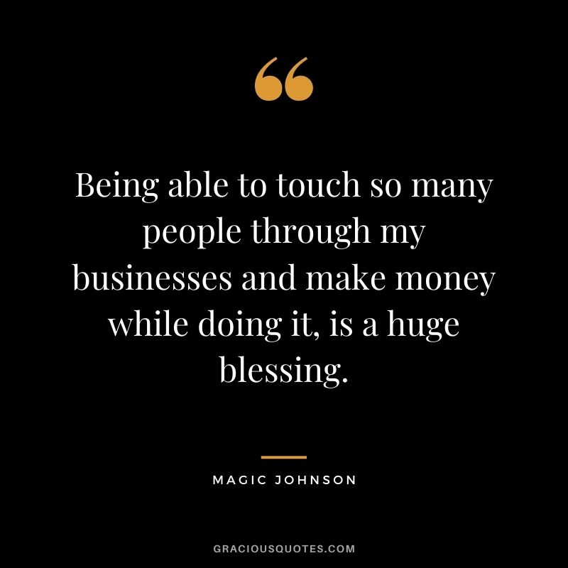 Being able to touch so many people through my businesses and make money while doing it, is a huge blessing.