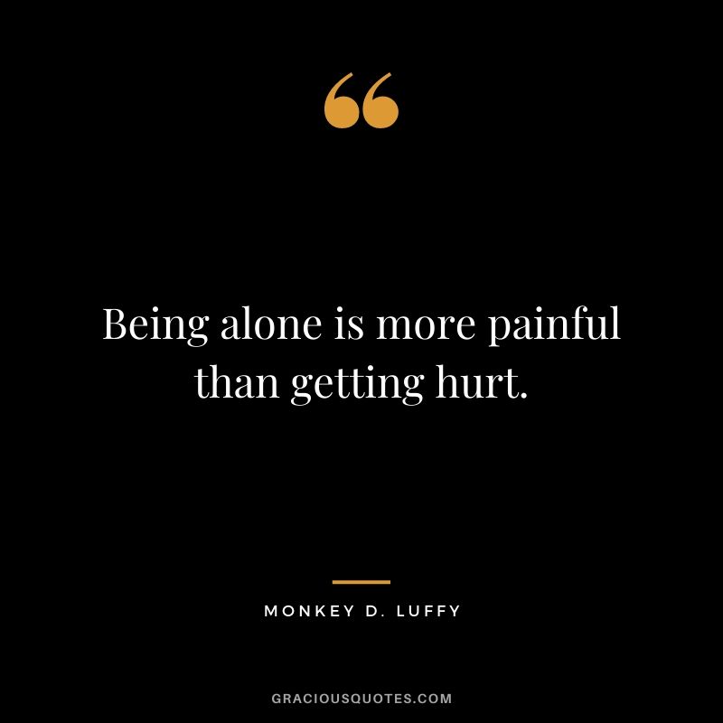 Being alone is more painful than getting hurt.