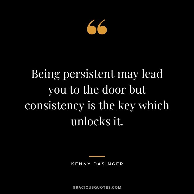 Being persistent may lead you to the door but consistency is the key which unlocks it. - Kenny Dasinger