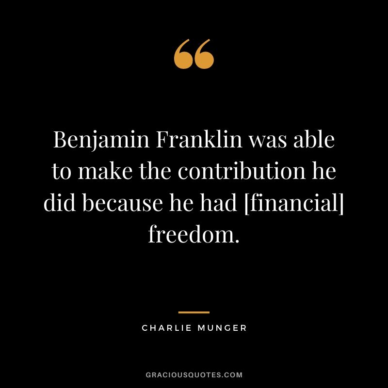 Benjamin Franklin was able to make the contribution he did because he had [financial] freedom.