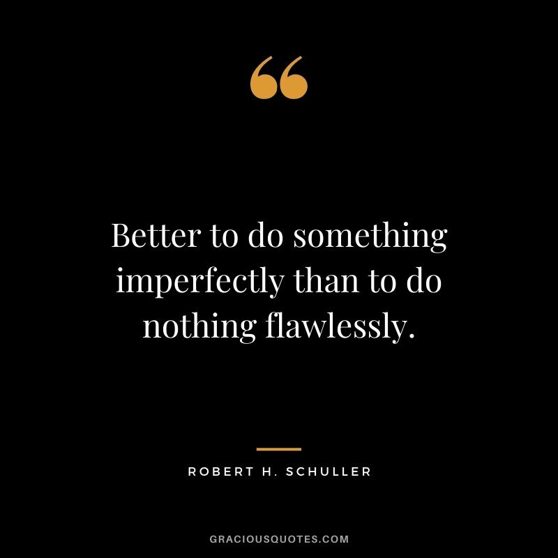 Better to do something imperfectly than to do nothing flawlessly. - Robert H. Schuller