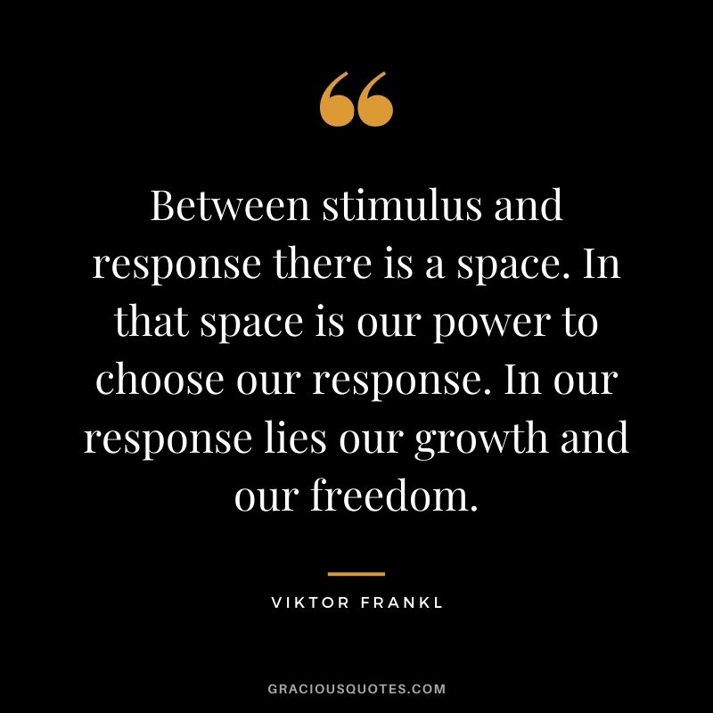 Between stimulus and response there is a space. In that space is our power to choose our response. In our response lies our growth and our freedom. - Viktor Frankl