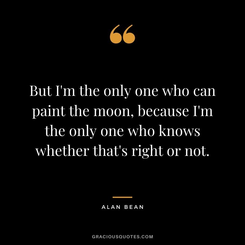 But I'm the only one who can paint the moon, because I'm the only one who knows whether that's right or not.