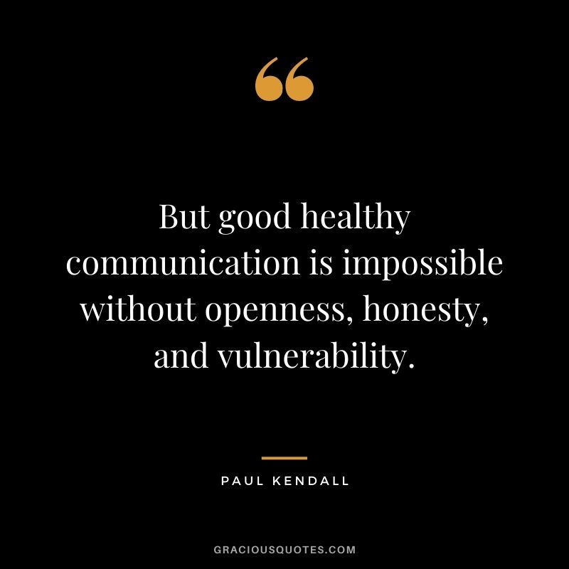 But good healthy communication is impossible without openness, honesty, and vulnerability. - Paul Kendall