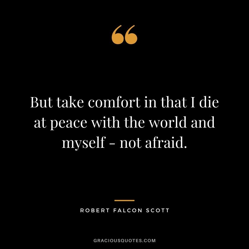 But take comfort in that I die at peace with the world and myself - not afraid.