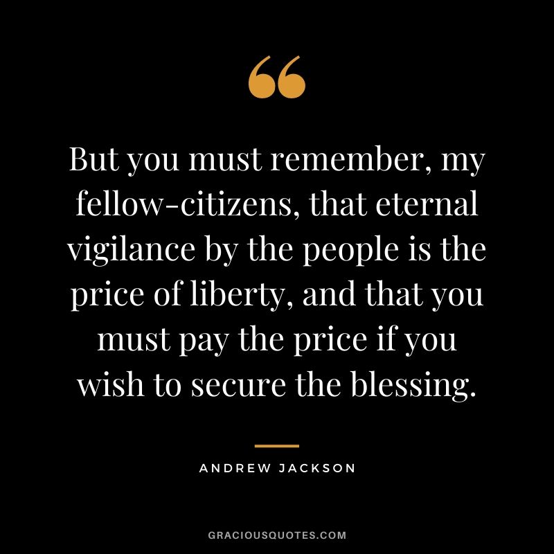 But you must remember, my fellow-citizens, that eternal vigilance by the people is the price of liberty, and that you must pay the price if you wish to secure the blessing.