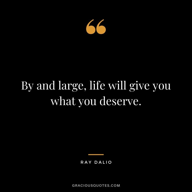 By and large, life will give you what you deserve.