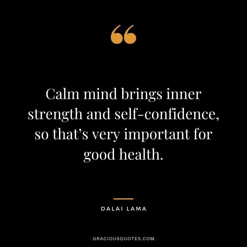 Calm mind brings inner strength and self-confidence, so that’s very important for good health. - Dalai Lama