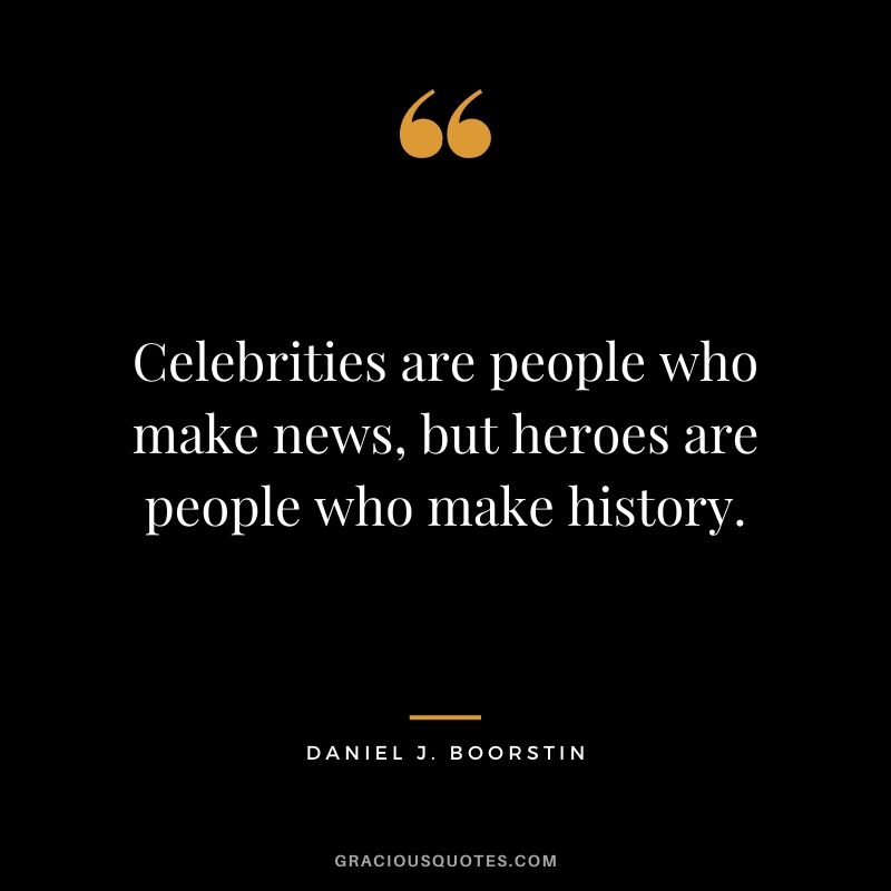 Celebrities are people who make news, but heroes are people who make history.