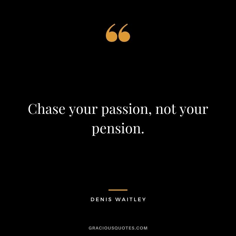 Chase your passion, not your pension. - Denis Waitley