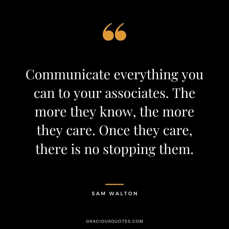 Communicate everything you can to your associates. The more they know, the more they care. Once they care, there is no stopping them.