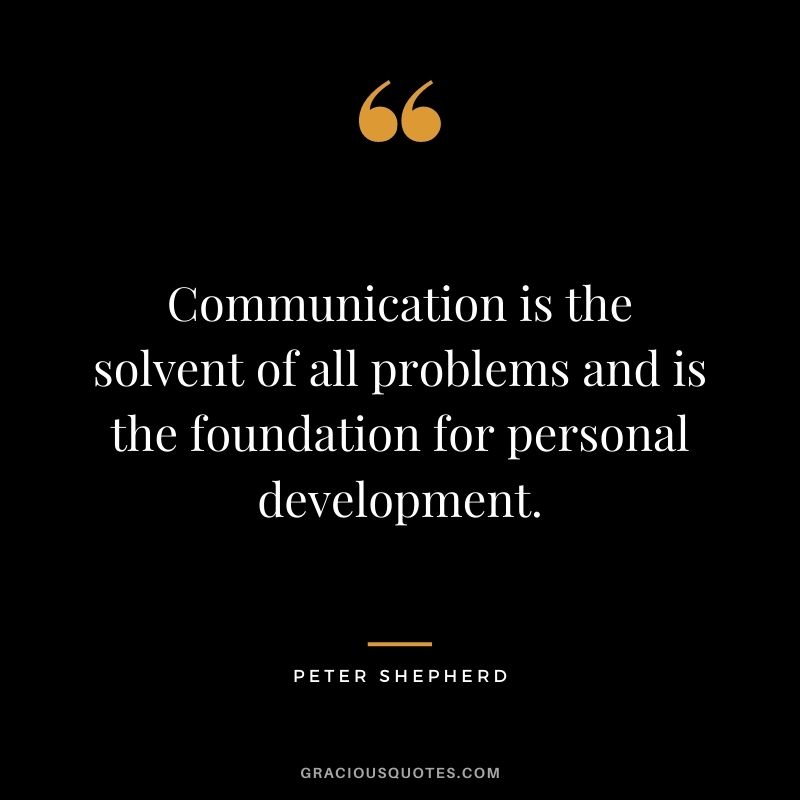 Communication is the solvent of all problems and is the foundation for personal development. - Peter Shepherd