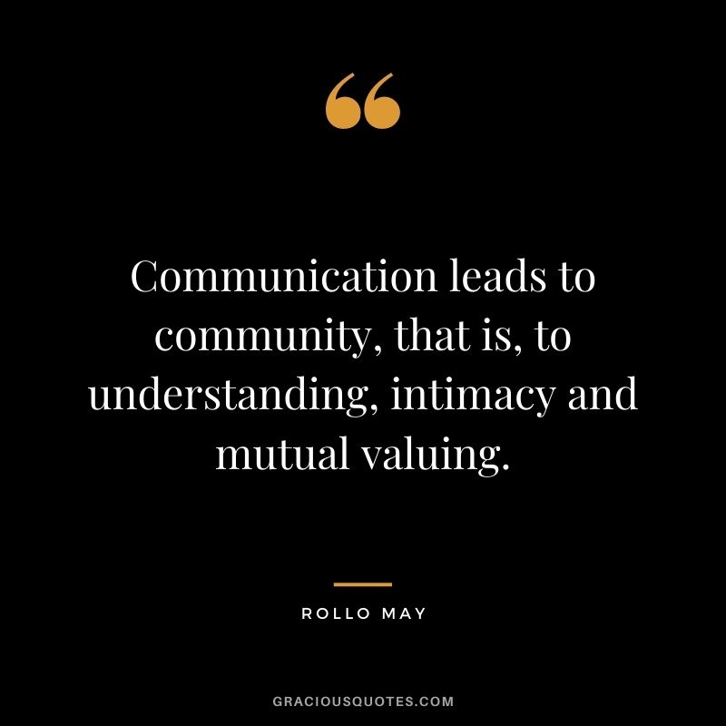 Communication leads to community, that is, to understanding, intimacy and mutual valuing. - Rollo May