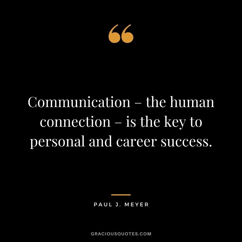 Communication – the human connection – is the key to personal and career success. - Paul J. Meyer