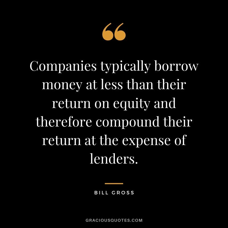 Companies typically borrow money at less than their return on equity and therefore compound their return at the expense of lenders.