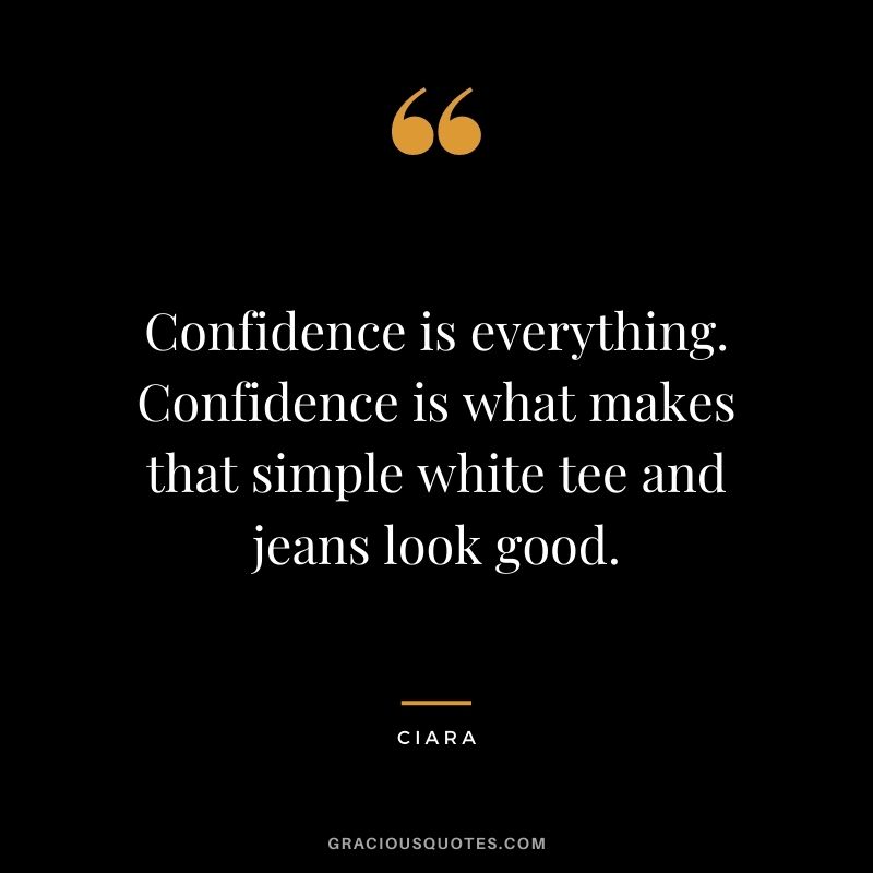 Confidence is everything. Confidence is what makes that simple white tee and jeans look good. - Ciara