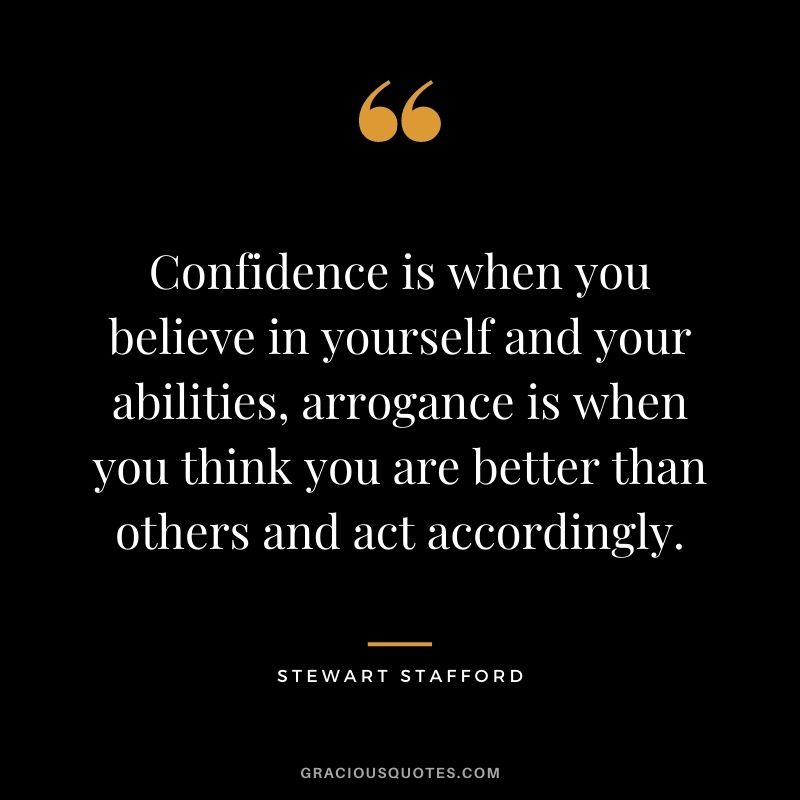 Confidence is when you believe in yourself and your abilities, arrogance is when you think you are better than others and act accordingly.- Stewart Stafford