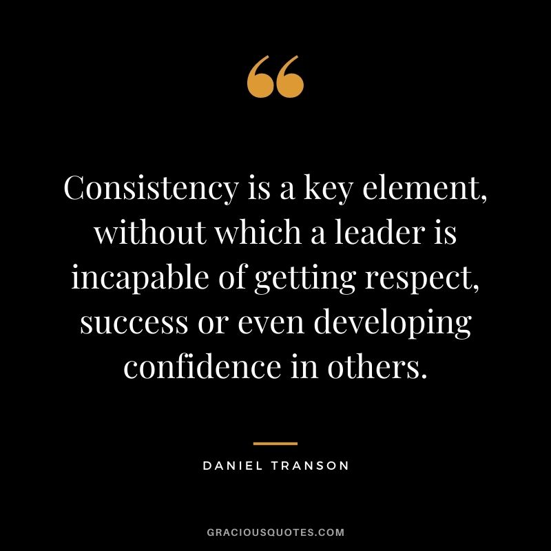 Consistency is a key element, without which a leader is incapable of getting respect, success or even developing confidence in others. - Daniel Transon