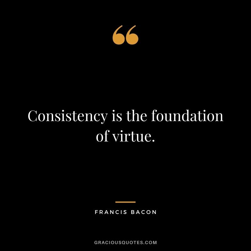 Consistency is the foundation of virtue. - Francis Bacon