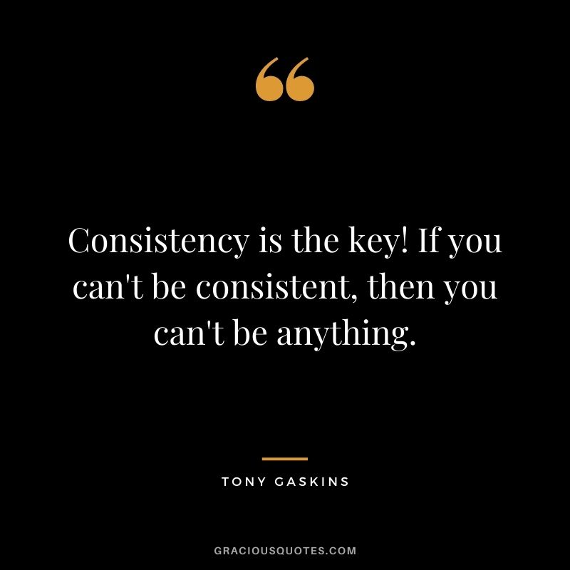 Consistency is the key! If you can't be consistent, then you can't be anything. - Tony Gaskins