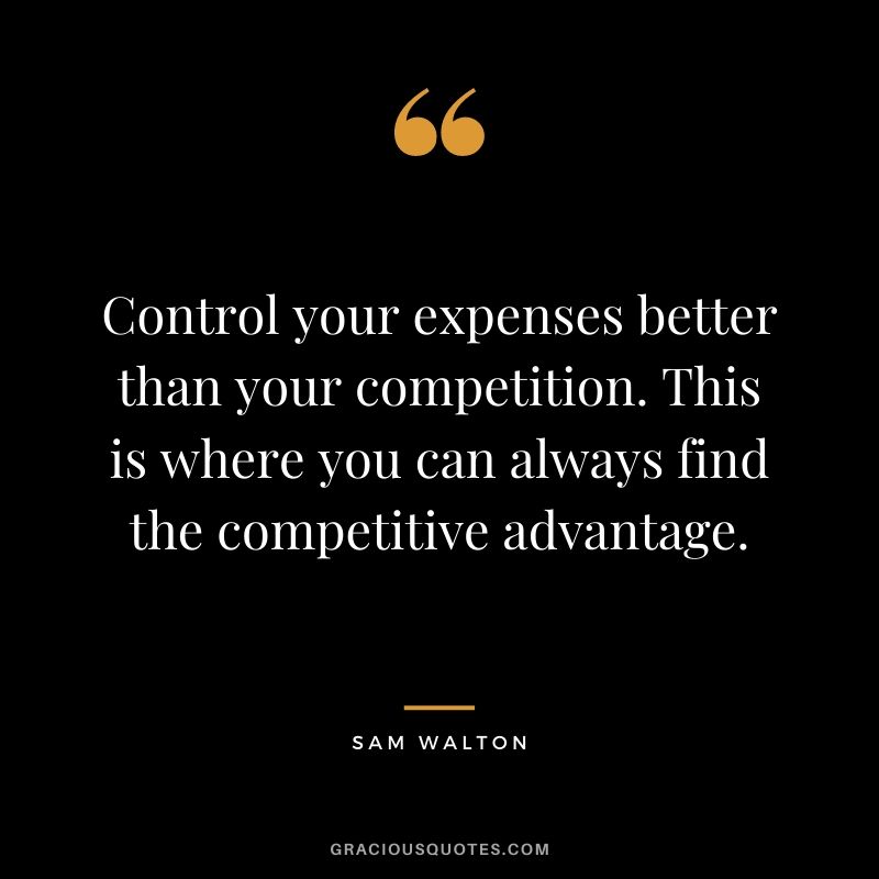 Control your expenses better than your competition. This is where you can always find the competitive advantage.