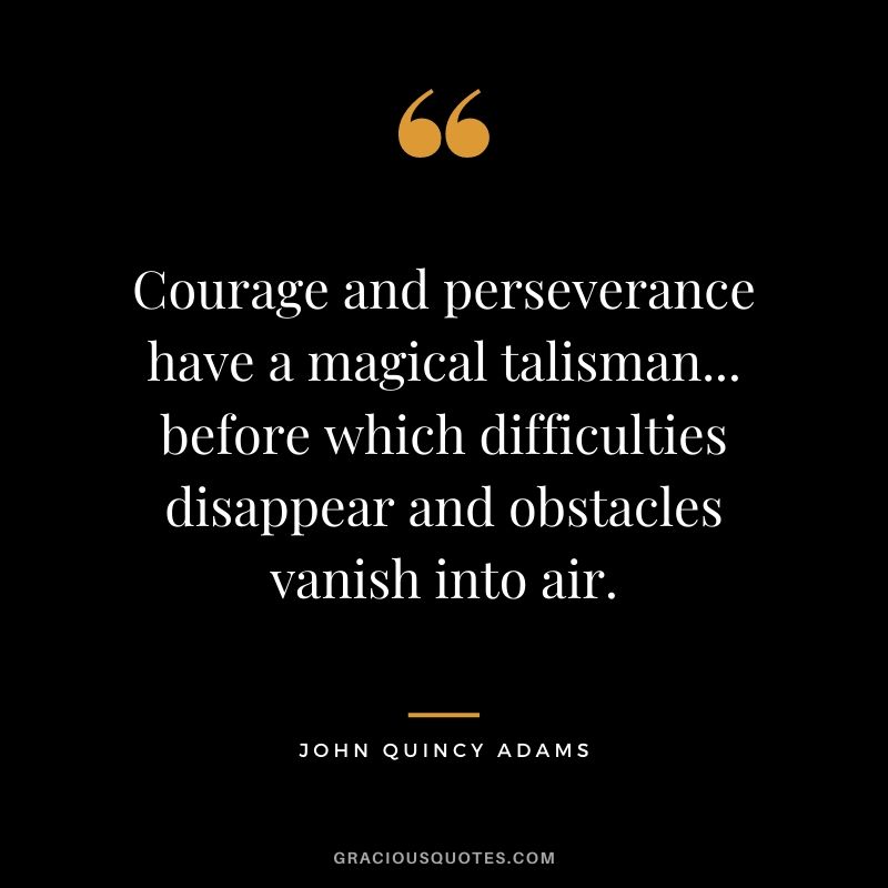 Courage and perseverance have a magical talisman... before which difficulties disappear and obstacles vanish into air.