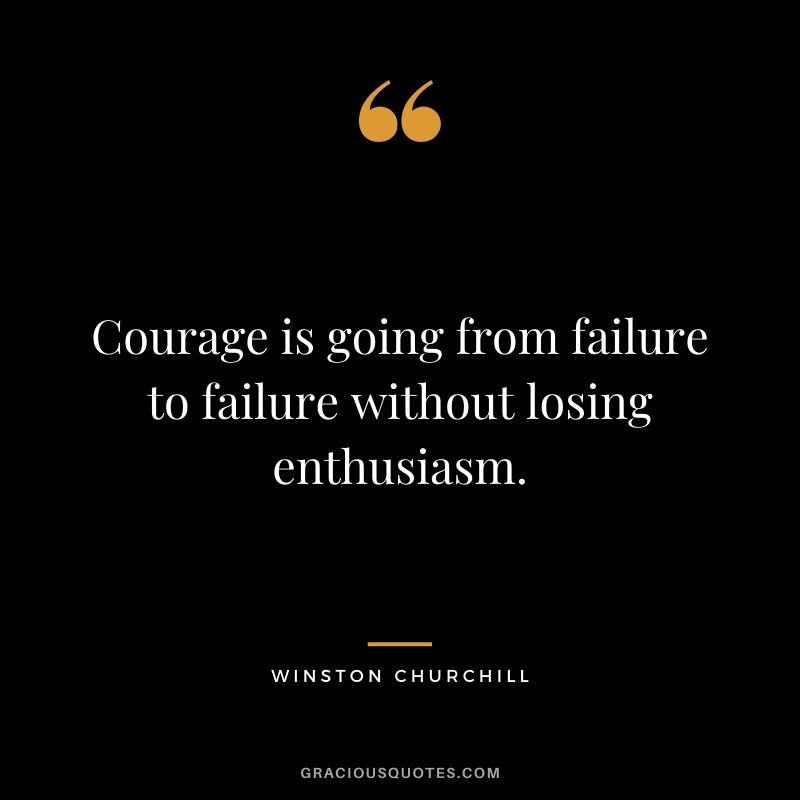 Courage is going from failure to failure without losing enthusiasm. - Winston Churchill