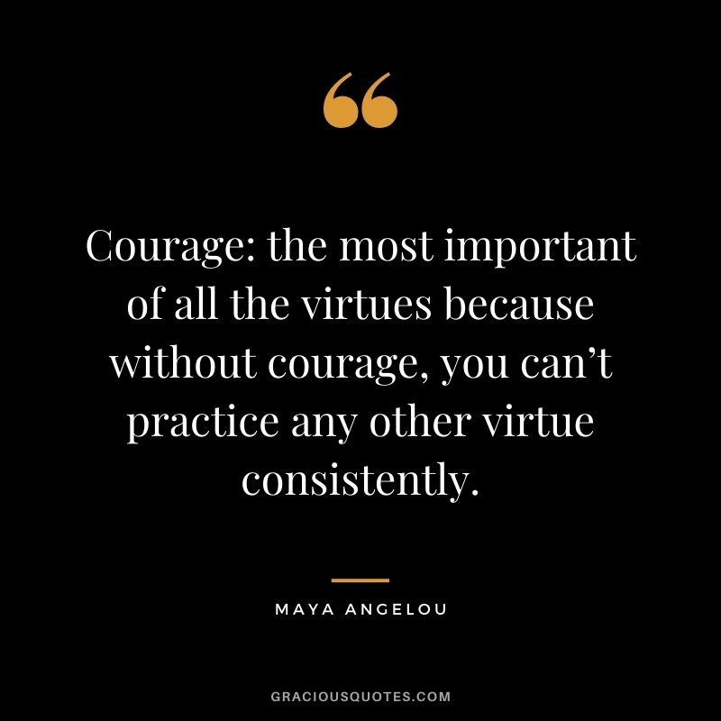 Courage: the most important of all the virtues because without courage, you can’t practice any other virtue consistently. - Maya Angelou