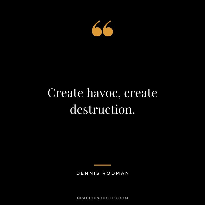 Create havoc, create destruction.