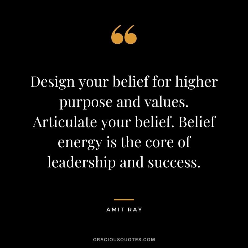 Design your belief for higher purpose and values. Articulate your belief. Belief energy is the core of leadership and success.