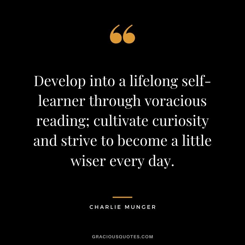 Develop into a lifelong self-learner through voracious reading; cultivate curiosity and strive to become a little wiser every day.