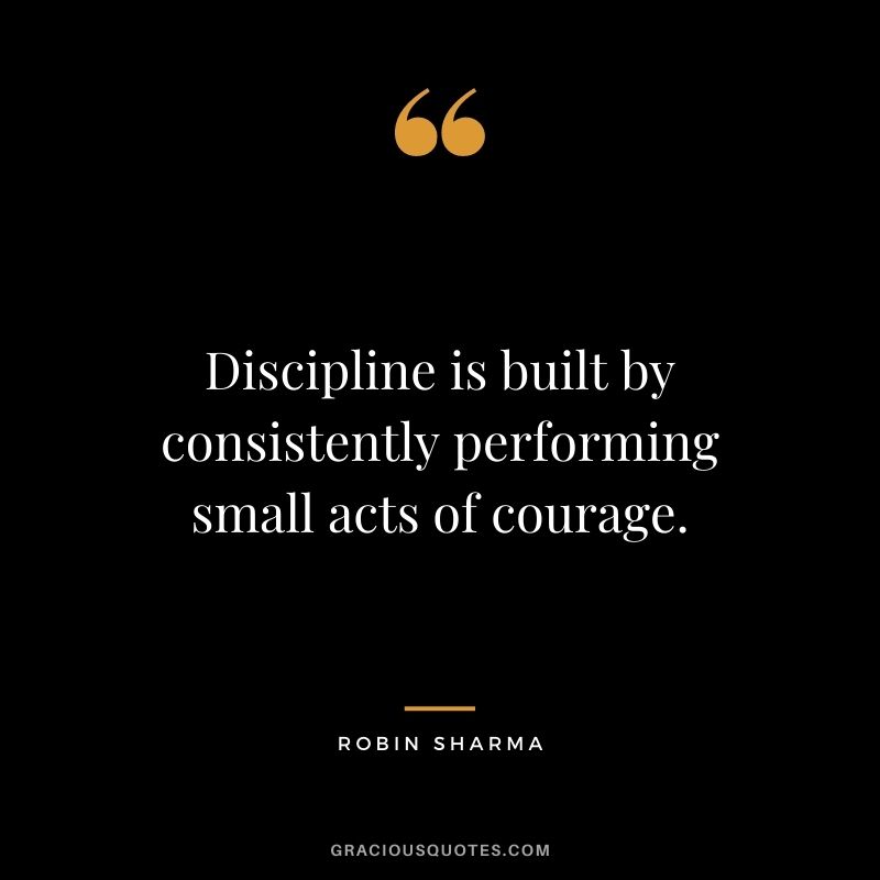 Discipline is built by consistently performing small acts of courage. - Robin Sharma