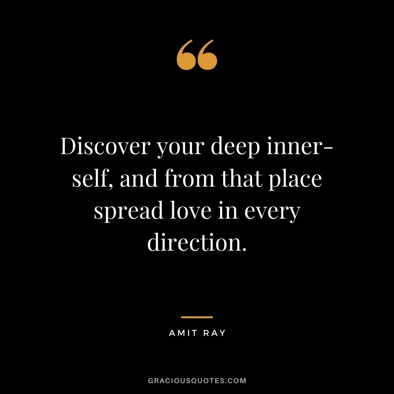 Discover your deep inner-self, and from that place spread love in every direction.