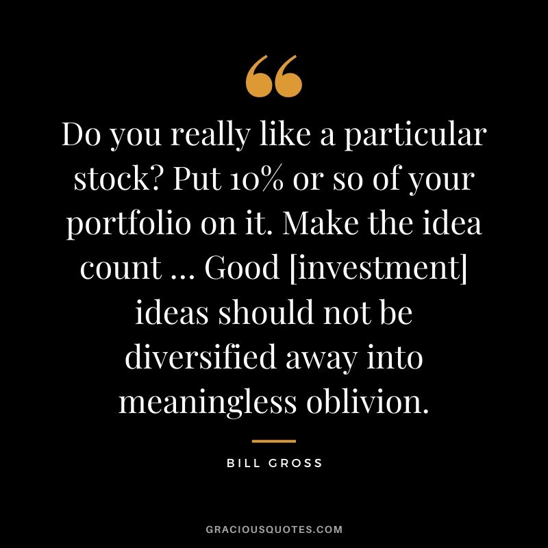 Do you really like a particular stock Put 10% or so of your portfolio on it. Make the idea count … Good [investment] ideas should not be diversified away into meaningless oblivion.