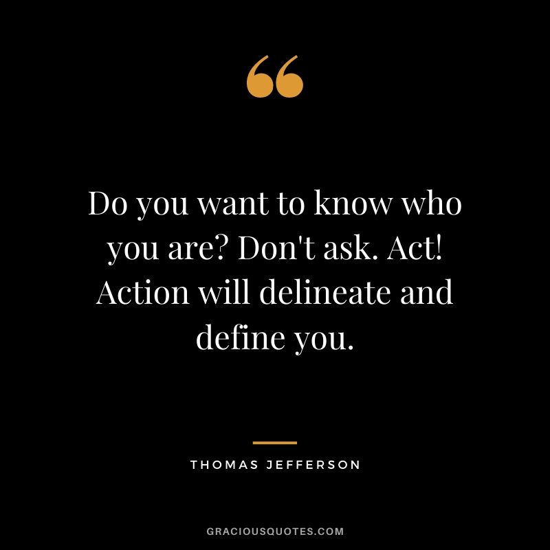 Do you want to know who you are? Don't ask. Act! Action will delineate and define you.