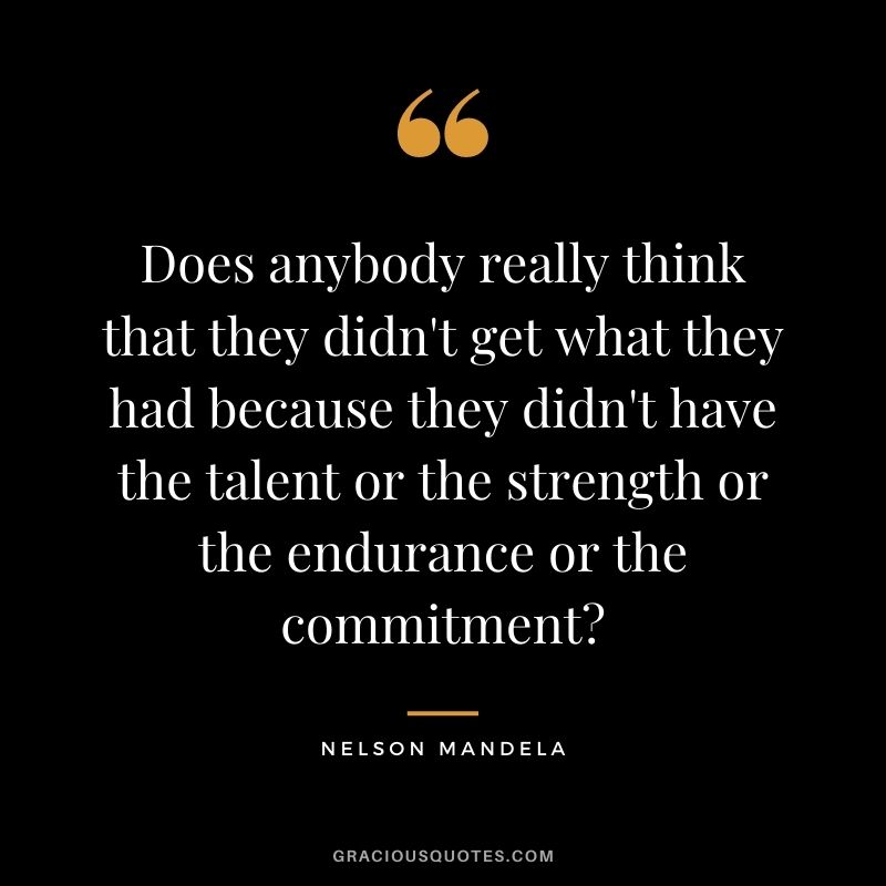 Does anybody really think that they didn't get what they had because they didn't have the talent or the strength or the endurance or the commitment - Nelson Mandela
