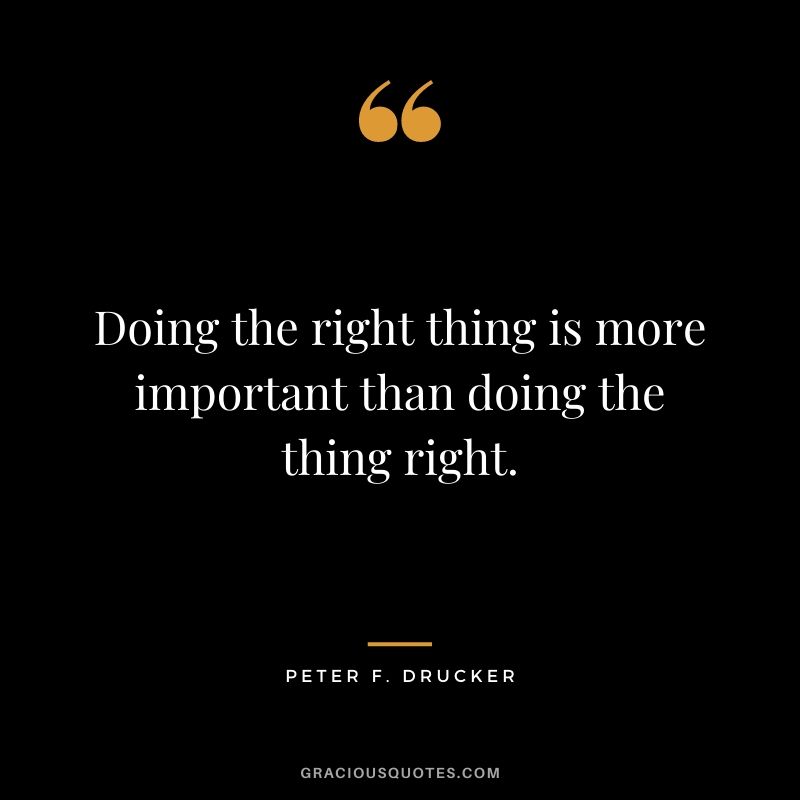 Doing the right thing is more important than doing the thing right.