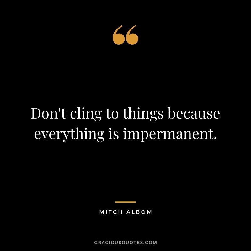Don't cling to things because everything is impermanent.