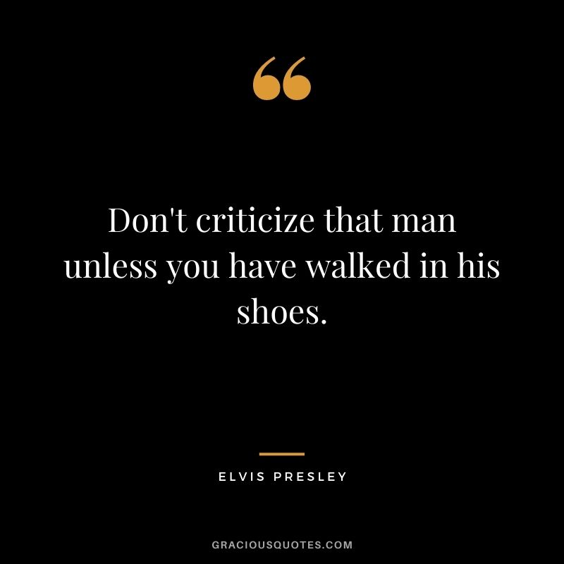 Don't criticize that man unless you have walked in his shoes.