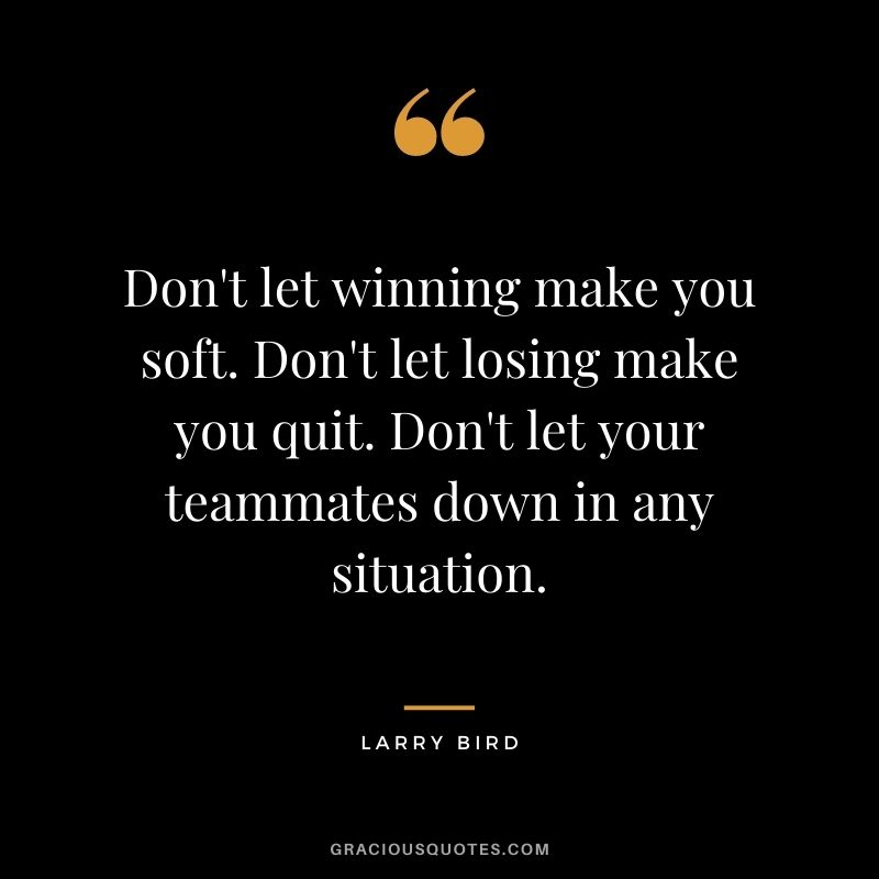 Don't let winning make you soft. Don't let losing make you quit. Don't let your teammates down in any situation.