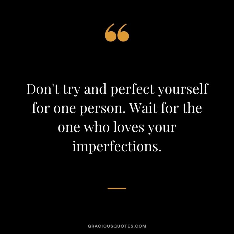 Don't try and perfect yourself for one person. Wait for the one who loves your imperfections.