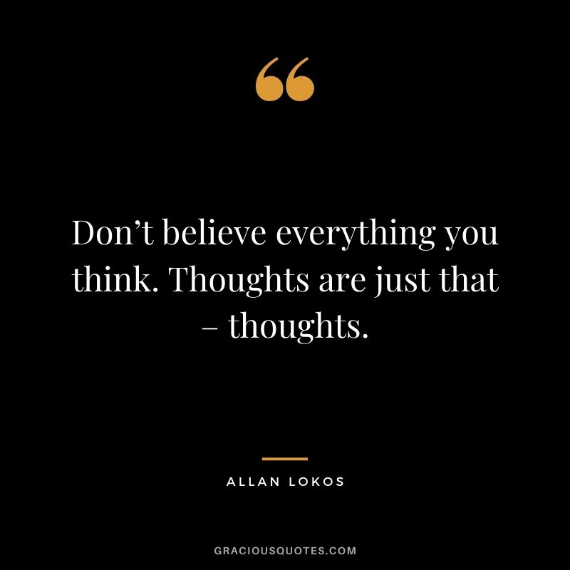 Don’t believe everything you think. Thoughts are just that – thoughts. - Allan Lokos