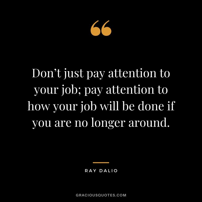 Don’t just pay attention to your job; pay attention to how your job will be done if you are no longer around.